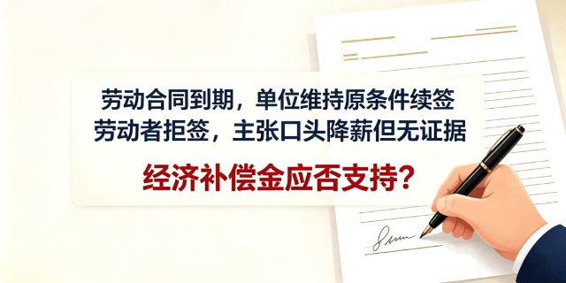 劳动合同到期，单位维持原条件续签，劳动者拒签，同时主张单位口头降薪但无证据，经济补偿金应否支持？