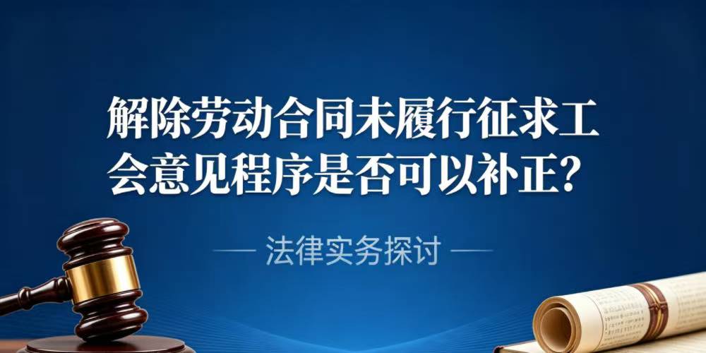 解除劳动合同未履行征求工会意见程序是否可以补正？