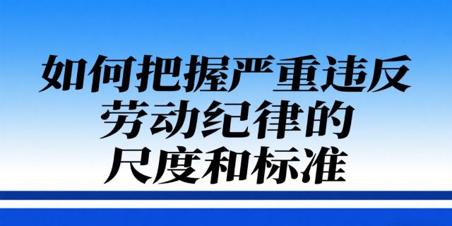 用人单位制定规章制度如何区分和把握有关严重违反劳动纪律的尺度和标准？