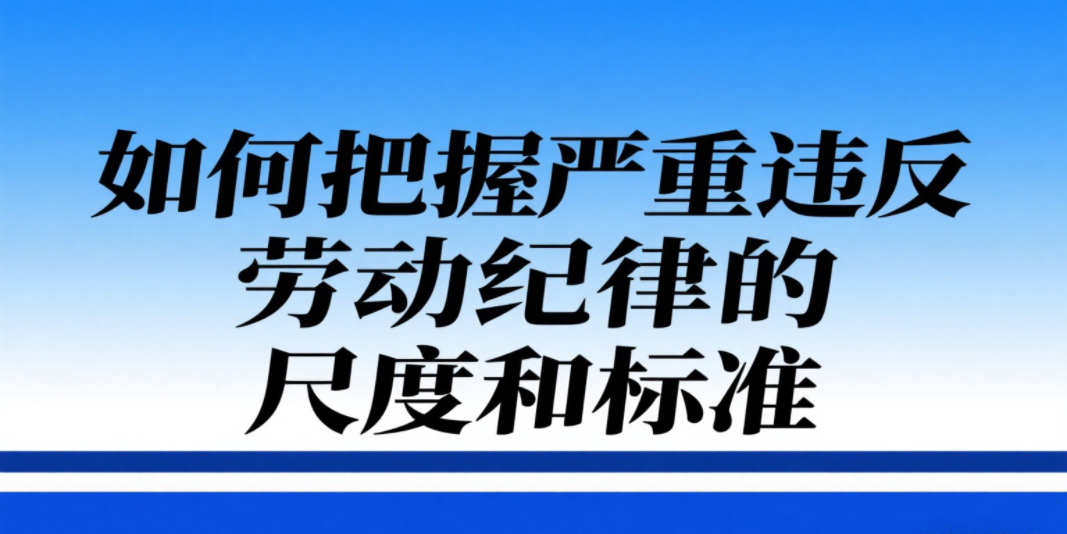 用人单位制定规章制度如何区分和把握有关严重违反劳动纪律的尺度和标准?