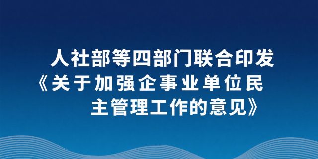 重磅!人社部等四部门联合印发《关于加强企事业单位民主管理工作的意见》